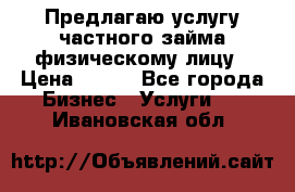 Предлагаю услугу частного займа физическому лицу › Цена ­ 940 - Все города Бизнес » Услуги   . Ивановская обл.